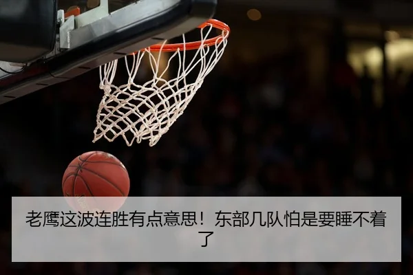 老鹰这波连胜有点意思！东部几队怕是要睡不着了 - leyu
