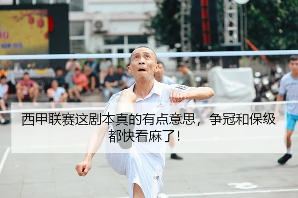 西甲联赛这剧本真的有点意思，争冠和保级都快看麻了！