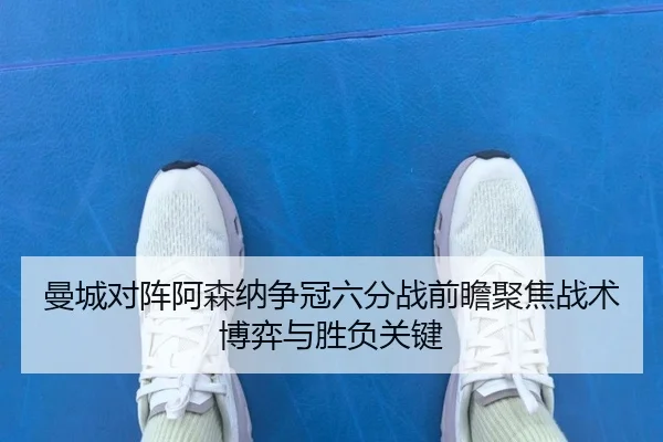 曼城对阵阿森纳争冠六分战前瞻聚焦战术博弈与胜负关键 | leyu