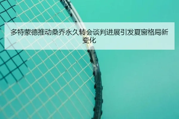 多特蒙德推动桑乔永久转会谈判进展引发夏窗格局新变化