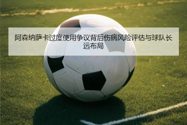 阿森纳萨卡过度使用争议背后伤病风险评估与球队长远布局 | leyu