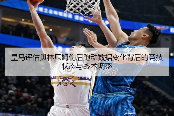 皇马评估贝林厄姆伤后跑动数据变化背后的竞技状态与战术调整 | leyu