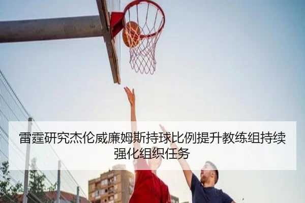 雷霆研究杰伦威廉姆斯持球比例提升教练组持续强化组织任务 | leyu