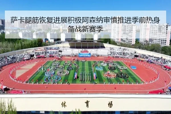 萨卡腿筋恢复进展积极阿森纳审慎推进季前热身备战新赛季 - leyu